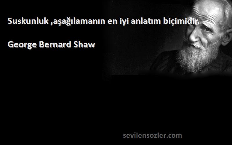 George Bernard Shaw - Suskunluk ,aşağılamanın en iyi anlatım biçimidir.