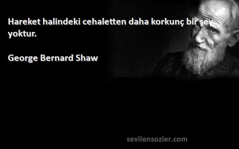 George Bernard Shaw - Hareket halindeki cehaletten daha korkunç bir şey yoktur.