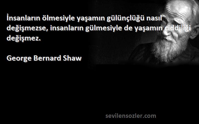 George Bernard Shaw Sözleri 
İnsanların ölmesiyle yaşamın gülünçlüğü nasıl değişmezse, insanların gülmesiyle de yaşamın ciddiliği değişmez.