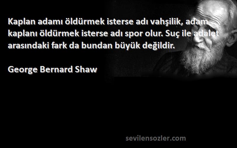 George Bernard Shaw Sözleri 
Kaplan adamı öldürmek isterse adı vahşilik, adam kaplanı öldürmek isterse adı spor olur. Suç ile adalet arasındaki fark da bundan büyük değildir.