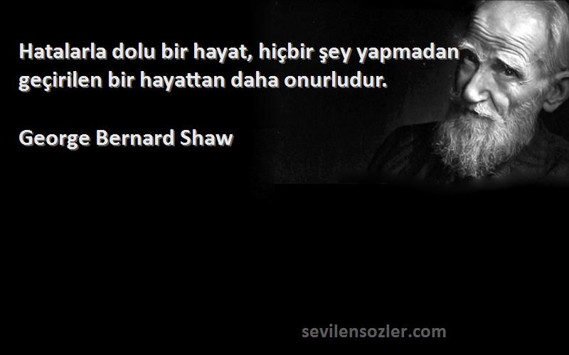 George Bernard Shaw - Hatalarla dolu bir hayat, hiçbir şey yapmadan geçirilen bir hayattan daha onurludur.