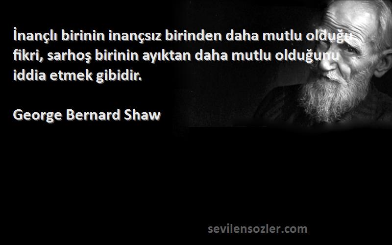 George Bernard Shaw Sözleri 
İnançlı birinin inançsız birinden daha mutlu olduğu fikri, sarhoş birinin ayıktan daha mutlu olduğunu iddia etmek gibidir.