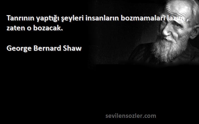 George Bernard Shaw - Tanrının yaptığı şeyleri insanların bozmamaları lazım , zaten o bozacak.
