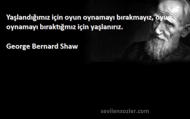 George Bernard Shaw - Yaşlandığımız için oyun oynamayı bırakmayız, oyun oynamayı bıraktığmız için yaşlanırız.
