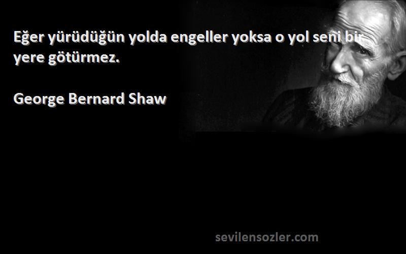 George Bernard Shaw - Eğer yürüdüğün yolda engeller yoksa o yol seni bir yere götürmez.