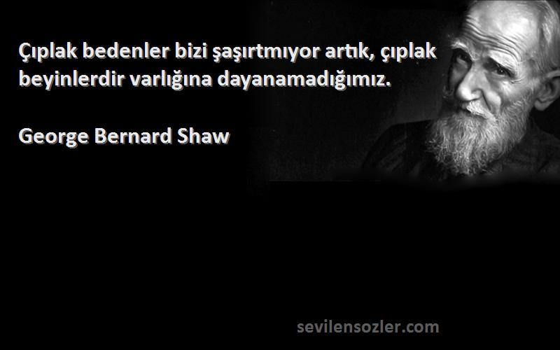 George Bernard Shaw - Çıplak bedenler bizi şaşırtmıyor artık, çıplak beyinlerdir varlığına dayanamadığımız.