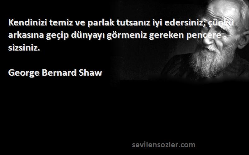 George Bernard Shaw Sözleri 
Kendinizi temiz ve parlak tutsanız iyi edersiniz; çünkü arkasına geçip dünyayı görmeniz gereken pencere sizsiniz.