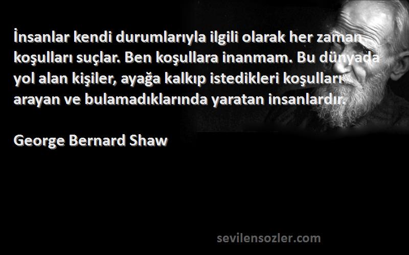George Bernard Shaw Sözleri 
İnsanlar kendi durumlarıyla ilgili olarak her zaman koşulları suçlar. Ben koşullara inanmam. Bu dünyada yol alan kişiler, ayağa kalkıp istedikleri koşulları arayan ve bulamadıklarında yaratan insanlardır.