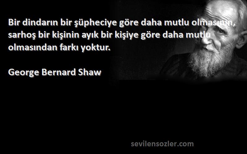 George Bernard Shaw Sözleri 
Bir dindarın bir şüpheciye göre daha mutlu olmasının, sarhoş bir kişinin ayık bir kişiye göre daha mutlu olmasından farkı yoktur.