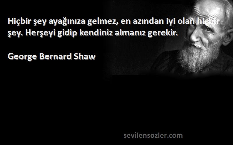 George Bernard Shaw - Hiçbir şey ayağınıza gelmez, en azından iyi olan hiçbir şey. Herşeyi gidip kendiniz almanız gerekir....