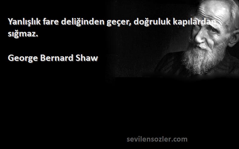 George Bernard Shaw - Yanlışlık fare deliğinden geçer, doğruluk kapılardan sığmaz.