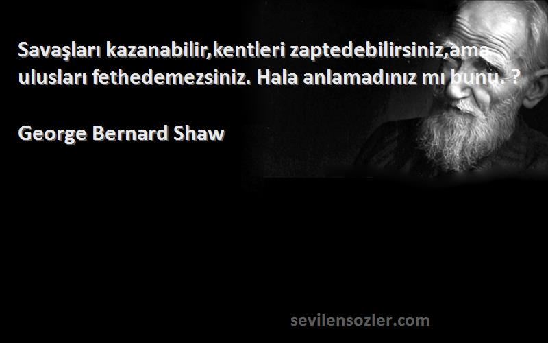 George Bernard Shaw Sözleri 
Savaşları kazanabilir,kentleri zaptedebilirsiniz,ama ulusları fethedemezsiniz. Hala anlamadınız mı bunu. ?