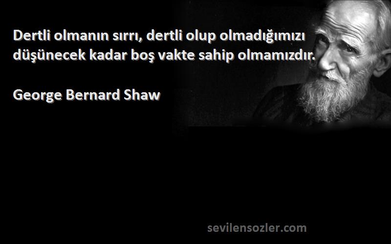 George Bernard Shaw - Dertli olmanın sırrı, dertli olup olmadığımızı düşünecek kadar boş vakte sahip olmamızdır.