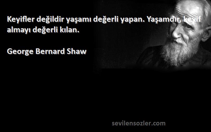 George Bernard Shaw - Keyifler değildir yaşamı değerli yapan. Yaşamdır, keyif almayı değerli kılan.