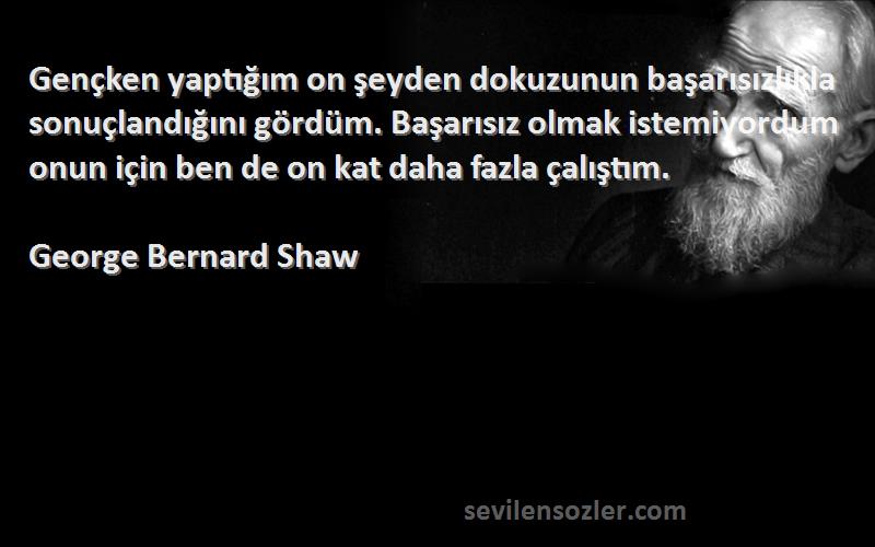 George Bernard Shaw Sözleri 
Gençken yaptığım on şeyden dokuzunun başarısızlıkla sonuçlandığını gördüm. Başarısız olmak istemiyordum onun için ben de on kat daha fazla çalıştım.
