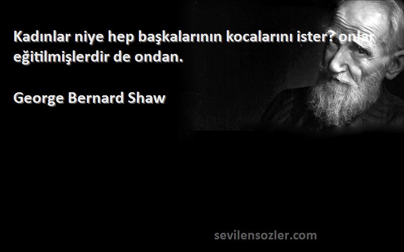 George Bernard Shaw - Kadınlar niye hep başkalarının kocalarını ister? onlar eğitilmişlerdir de ondan.