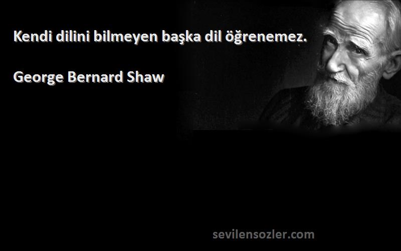 George Bernard Shaw - Kendi dilini bilmeyen başka dil öğrenemez.
