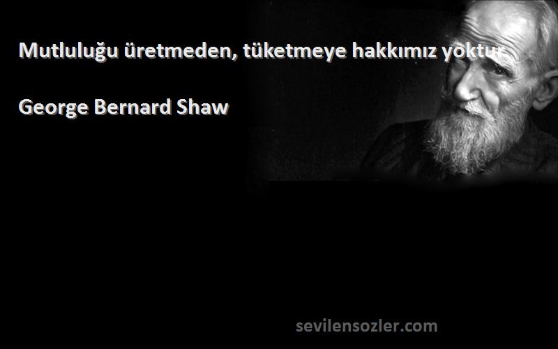 George Bernard Shaw - Mutluluğu üretmeden, tüketmeye hakkımız yoktur.