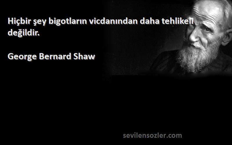 George Bernard Shaw - Hiçbir şey bigotların vicdanından daha tehlikeli değildir.