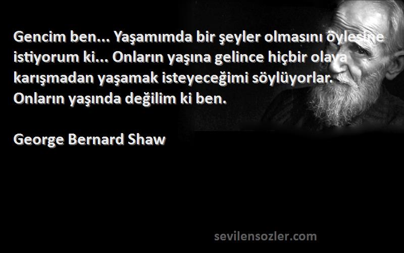 George Bernard Shaw Sözleri 
Gencim ben... Yaşamımda bir şeyler olmasını öylesine istiyorum ki... Onların yaşına gelince hiçbir olaya karışmadan yaşamak isteyeceğimi söylüyorlar. Onların yaşında değilim ki ben.