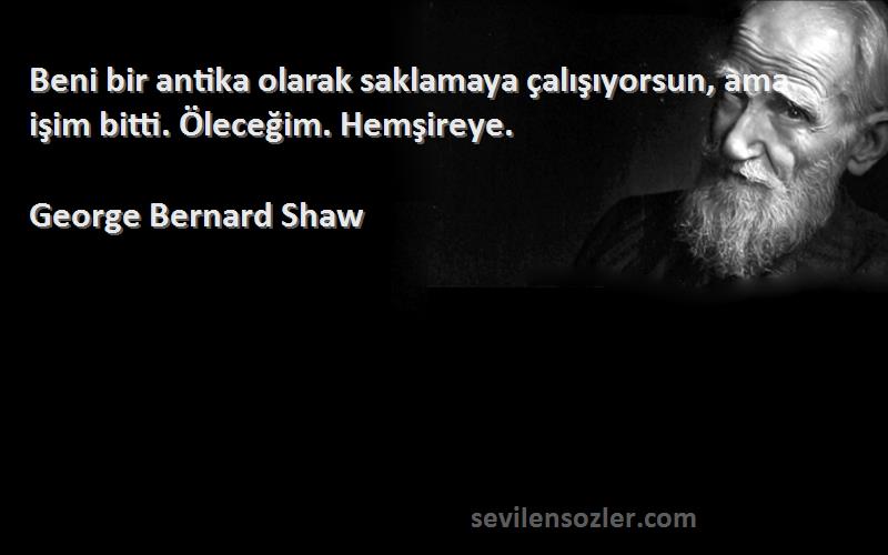 George Bernard Shaw Sözleri 
Beni bir antika olarak saklamaya çalışıyorsun, ama işim bitti. Öleceğim. Hemşireye.