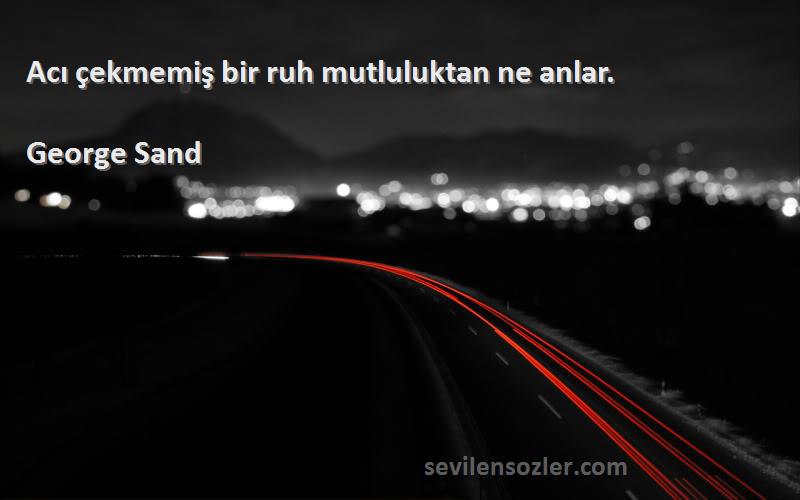 George Sand - Acı çekmemiş bir ruh mutluluktan ne anlar.