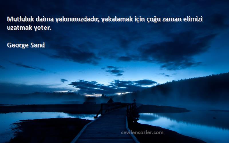 George Sand - Mutluluk daima yakınımızdadır, yakalamak için çoğu zaman elimizi uzatmak yeter.