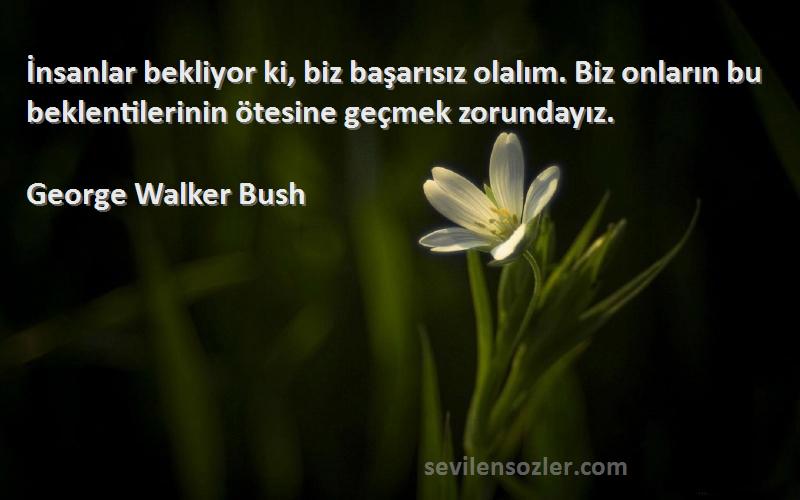 George Walker Bush Sözleri 
İnsanlar bekliyor ki, biz başarısız olalım. Biz onların bu beklentilerinin ötesine geçmek zorundayız.