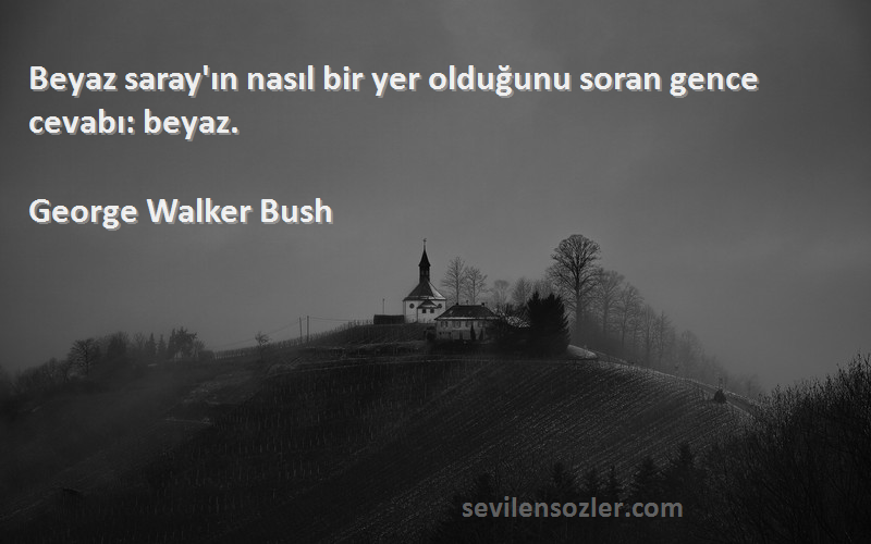 George Walker Bush Sözleri 
Beyaz saray'ın nasıl bir yer olduğunu soran gence cevabı: beyaz.