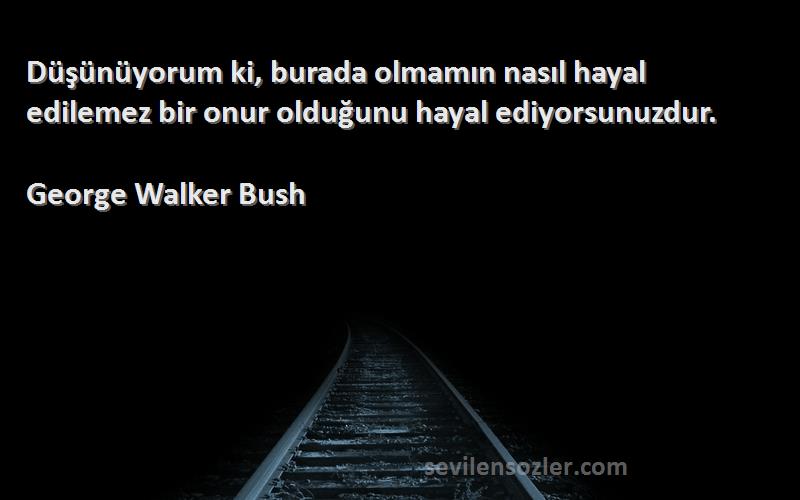 George Walker Bush Sözleri 
Düşünüyorum ki, burada olmamın nasıl hayal edilemez bir onur olduğunu hayal ediyorsunuzdur.