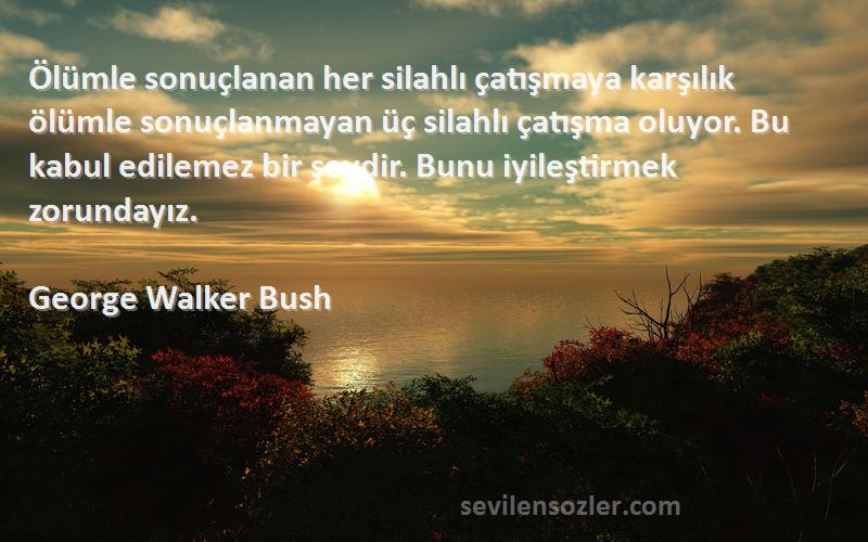 George Walker Bush Sözleri 
Ölümle sonuçlanan her silahlı çatışmaya karşılık ölümle sonuçlanmayan üç silahlı çatışma oluyor. Bu kabul edilemez bir şeydir. Bunu iyileştirmek zorundayız.