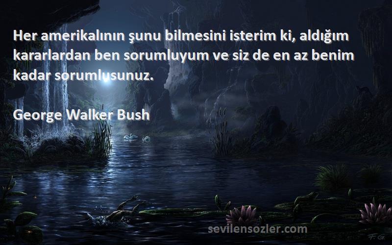 George Walker Bush Sözleri 
Her amerikalının şunu bilmesini isterim ki, aldığım kararlardan ben sorumluyum ve siz de en az benim kadar sorumlusunuz.