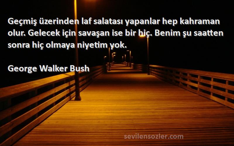 George Walker Bush Sözleri 
Geçmiş üzerinden laf salatası yapanlar hep kahraman olur. Gelecek için savaşan ise bir hiç. Benim şu saatten sonra hiç olmaya niyetim yok.