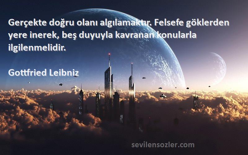 Gottfried Leibniz Sözleri 
Gerçekte doğru olanı algılamaktır. Felsefe göklerden yere inerek, beş duyuyla kavranan konularla ilgilenmelidir.