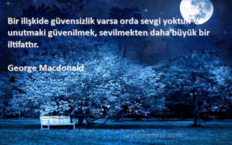 George Macdonald Sözleri 
Bir ilişkide güvensizlik varsa orda sevgi yoktur. Ve unutmaki güvenilmek, sevilmekten daha büyük bir iltifattır.