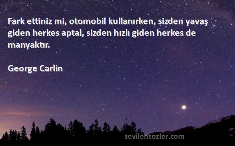 George Carlin Sözleri 
Fark ettiniz mi, otomobil kullanırken, sizden yavaş giden herkes aptal, sizden hızlı giden herkes de manyaktır.