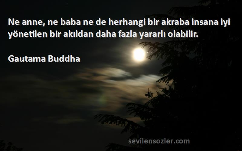 Gautama Buddha Sözleri 
Ne anne, ne baba ne de herhangi bir akraba insana iyi yönetilen bir akıldan daha fazla yararlı olabilir.