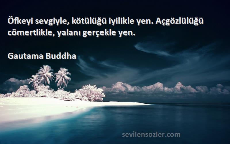 Gautama Buddha - Öfkeyi sevgiyle, kötülüğü iyilikle yen. Açgözlülüğü cömertlikle, yalanı gerçekle yen.