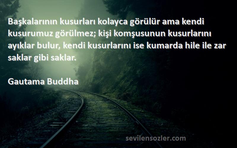 Gautama Buddha Sözleri 
Başkalarının kusurları kolayca görülür ama kendi kusurumuz görülmez; kişi komşusunun kusurlarını ayıklar bulur, kendi kusurlarını ise kumarda hile ile zar saklar gibi saklar.