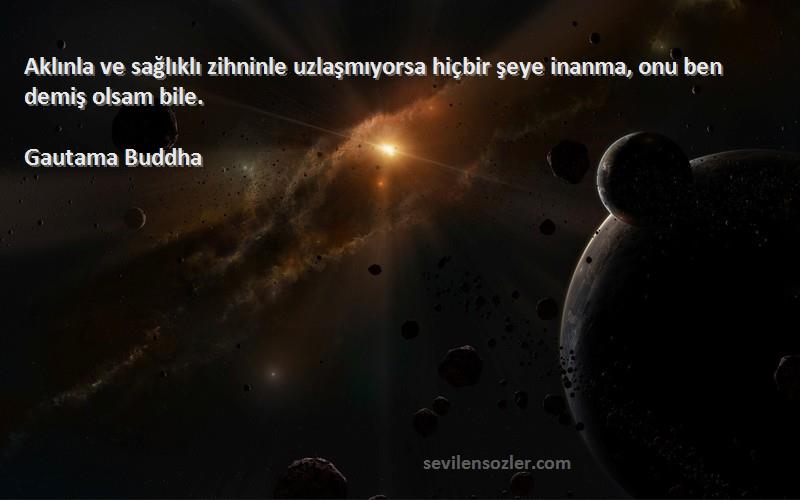 Gautama Buddha Sözleri 
Aklınla ve sağlıklı zihninle uzlaşmıyorsa hiçbir şeye inanma, onu ben demiş olsam bile.