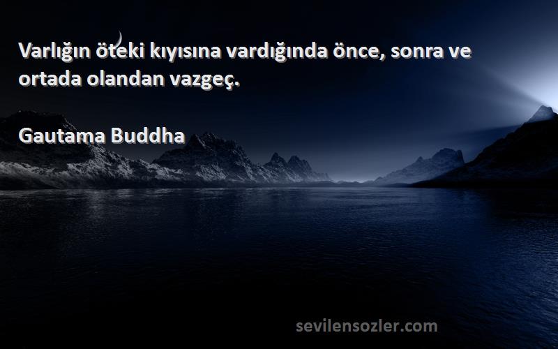 Gautama Buddha - Varlığın öteki kıyısına vardığında önce, sonra ve ortada olandan vazgeç.