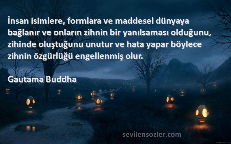 Gautama Buddha Sözleri 
İnsan isimlere, formlara ve maddesel dünyaya bağlanır ve onların zihnin bir yanılsaması olduğunu, zihinde oluştuğunu unutur ve hata yapar böylece zihnin özgürlüğü engellenmiş olur.