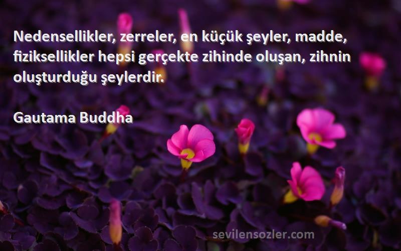 Gautama Buddha Sözleri 
Nedensellikler, zerreler, en küçük şeyler, madde, fiziksellikler hepsi gerçekte zihinde oluşan, zihnin oluşturduğu şeylerdir.