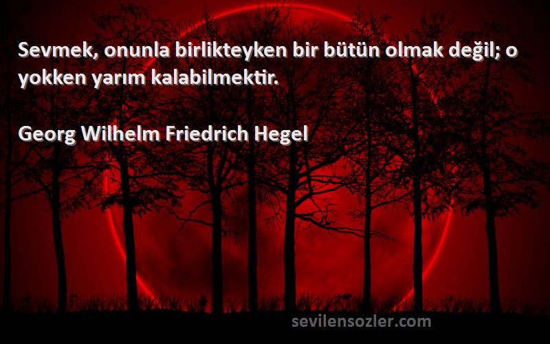 Georg Wilhelm Friedrich Hegel Sözleri 
Sevmek, onunla birlikteyken bir bütün olmak değil; o yokken yarım kalabilmektir.