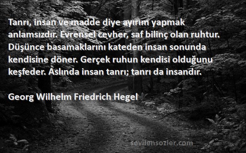 Georg Wilhelm Friedrich Hegel Sözleri 
Tanrı, insan ve madde diye ayırım yapmak anlamsızdır. Evrensel cevher, saf bilinç olan ruhtur. Düşünce basamaklarını kateden insan sonunda kendisine döner. Gerçek ruhun kendisi olduğunu keşfeder. Aslında insan tanrı; tanrı da insandır.