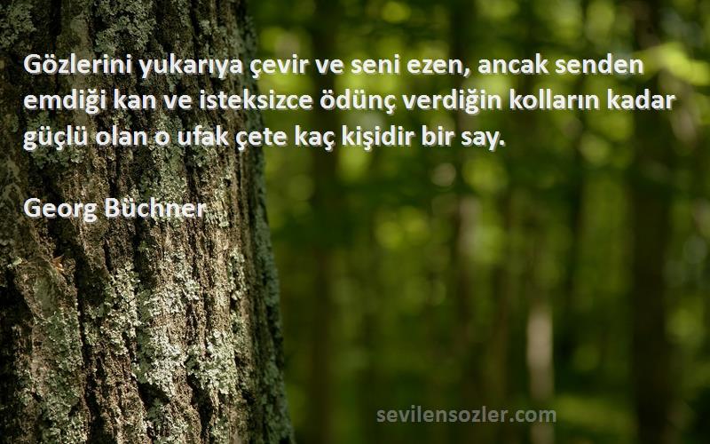 Georg Büchner Sözleri 
Gözlerini yukarıya çevir ve seni ezen, ancak senden emdiği kan ve isteksizce ödünç verdiğin kolların kadar güçlü olan o ufak çete kaç kişidir bir say.