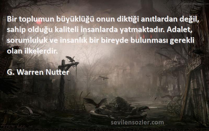 G. Warren Nutter Sözleri 
Bir toplumun büyüklüğü onun diktiği anıtlardan değil, sahip olduğu kaliteli insanlarda yatmaktadır. Adalet, sorumluluk ve insanlık bir bireyde bulunması gerekli olan ilkelerdir.