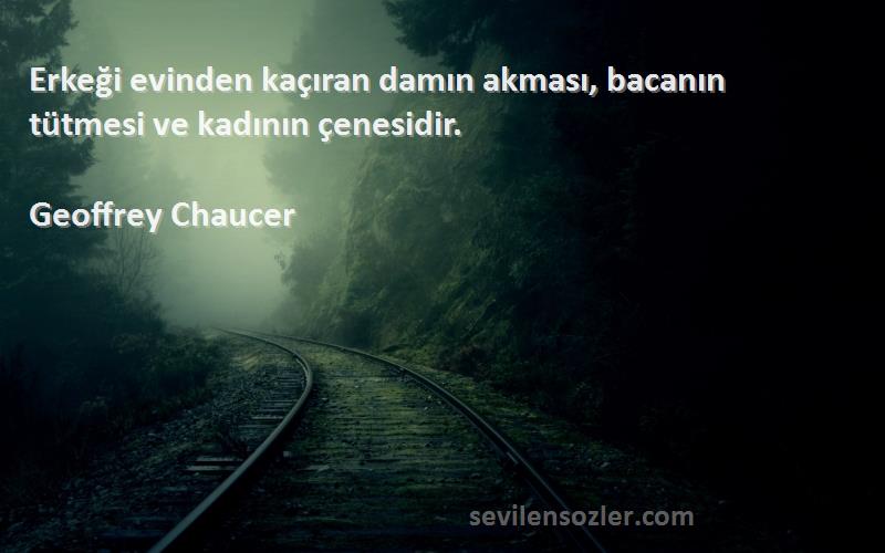 Geoffrey Chaucer - Erkeği evinden kaçıran damın akması, bacanın tütmesi ve kadının çenesidir.