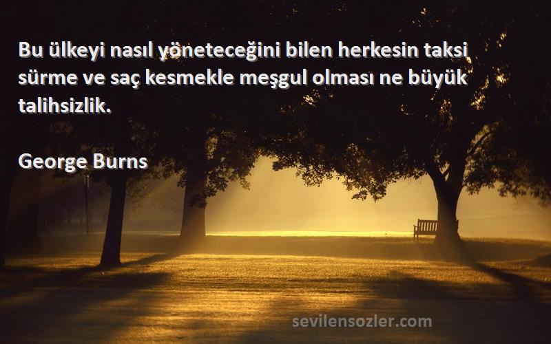 George Burns Sözleri 
Bu ülkeyi nasıl yöneteceğini bilen herkesin taksi sürme ve saç kesmekle meşgul olması ne büyük talihsizlik.