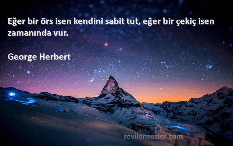 George Herbert Sözleri 
Eğer bir örs isen kendini sabit tut, eğer bir çekiç isen zamanında vur.